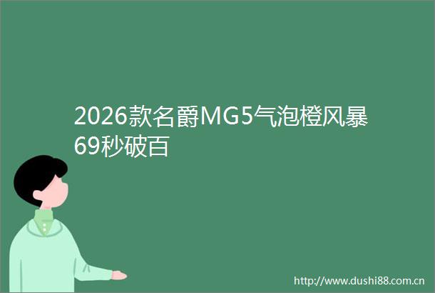 2026款名爵MG5气泡橙风暴69秒破百