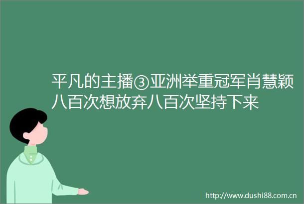 平凡的主播③亚洲举重冠军肖慧颖八百次想放弃八百次坚持下来
