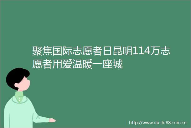 聚焦国际志愿者日昆明114万志愿者用爱温暖一座城