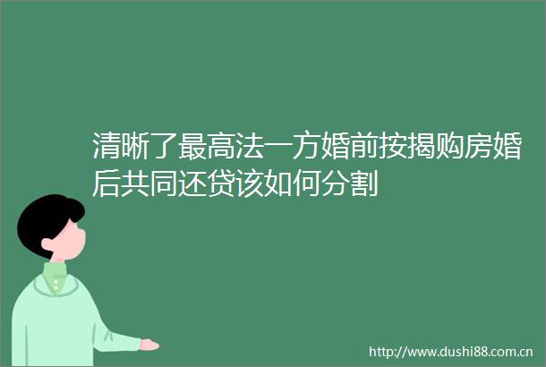 清晰了最高法一方婚前按揭购房婚后共同还贷该如何分割