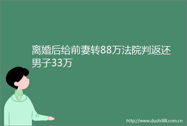 离婚后给前妻转88万判返还男子33万