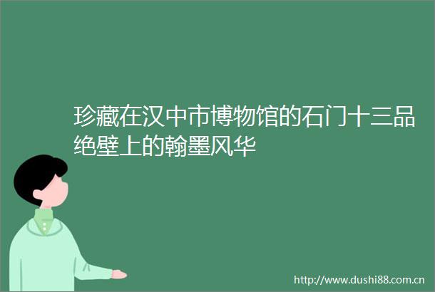 珍藏在汉中市博物馆的石门十三品绝壁上的翰墨风华