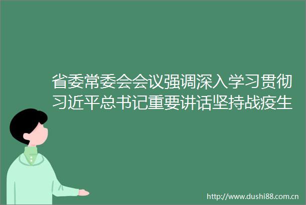 省委常委会会议强调深入学习贯彻总书记重要讲话坚持战疫生产两手抓奋力夺取双胜利李锦斌主持会议
