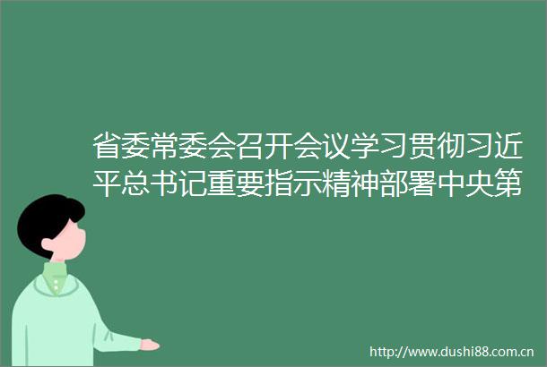 省委常委会召开会议学习贯彻总书记重要指示精神部署中央第四生态环境保护督察组指出问题整改和转办群众件办理等工作