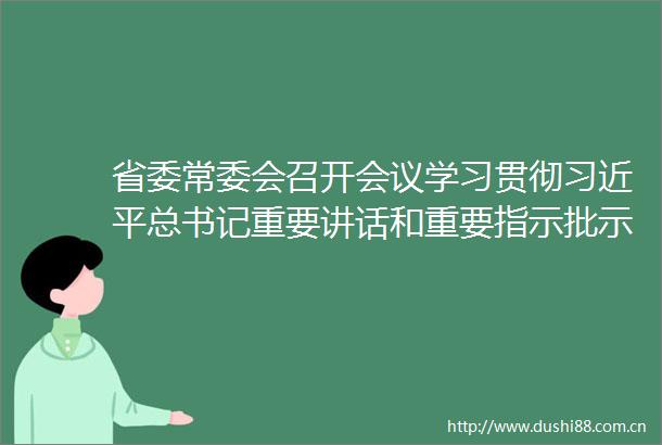 省委常委会召开会议学习贯彻总书记重要讲话和重要指示批示精神发扬彻底自我革命精神打造纪检监察铁军