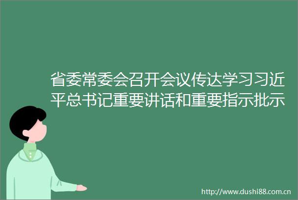 省委常委会召开会议传达学习总书记重要讲话和重要指示批示精神研究部署贯彻落实措施
