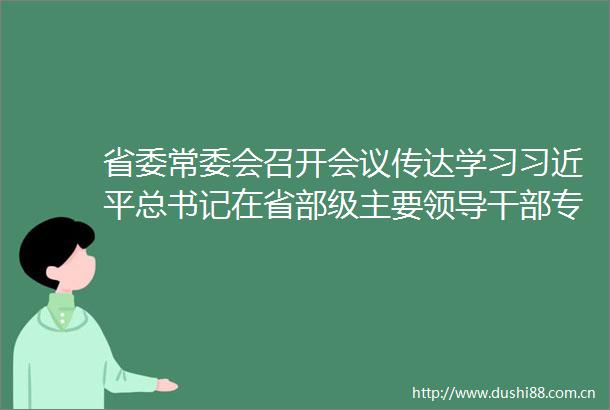 省委常委会召开会议传达学习总书记在省部级主要专题研讨班上的重要讲话陈刚主持