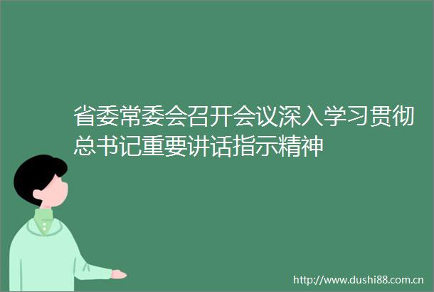 省委常委会召开会议深入学习贯彻总书记重要讲话指示精神