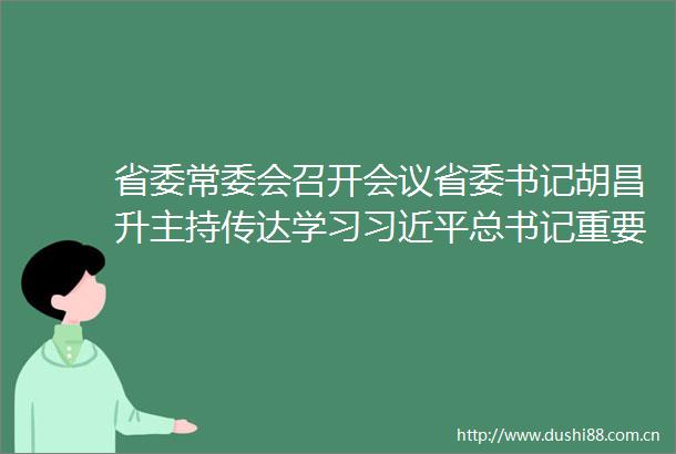 省委常委会召开会议省委书记胡昌升主持传达学习总书记重要讲话和指示精神研究我省贯彻落实意见安排部署有关工作