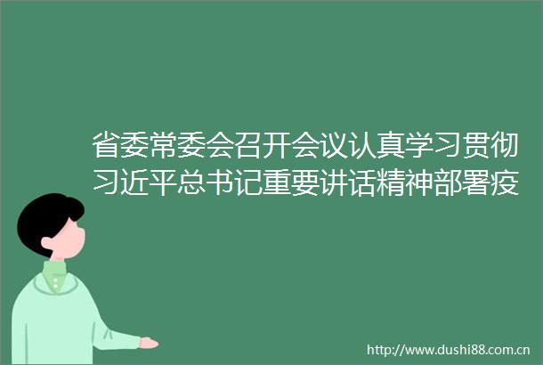 省委常委会召开会议认真学习贯彻总书记重要讲话精神部署疫情防控安全稳定民生保障等工作