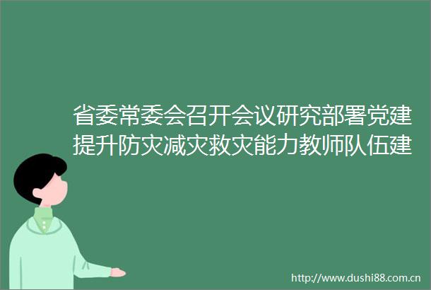 省委常委会召开会议研究部署党建提升防灾减灾救灾能力教师队伍建设等工作