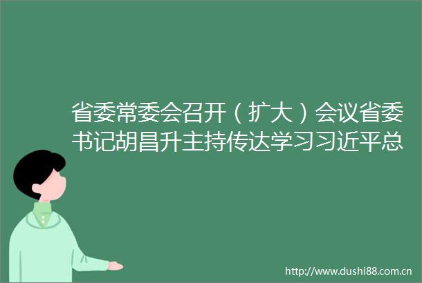 省委常委会召开（扩大）会议省委书记胡昌升主持传达学习总书记重要讲话精神研究做好明年全省经济工作