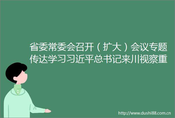 省委常委会召开（扩大）会议专题传达学习总书记来川视察重要指示精神