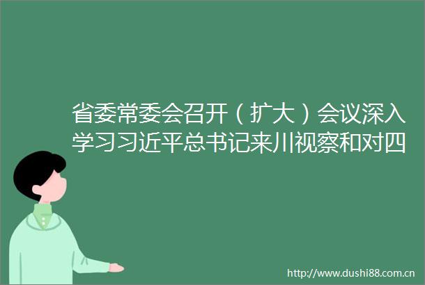 省委常委会召开（扩大）会议深入学习总书记来川视察和对四川工作系列重要指示精神