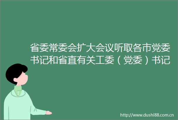 省委常委会扩大会议听取各市党委书记和省直有关工委（党委）书记抓基层党建工作情况述职