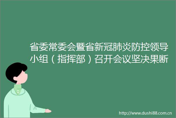 省委常委会暨省新冠肺炎防控小组（指挥部）召开会议坚决果断科学精准做好疫情防控工作