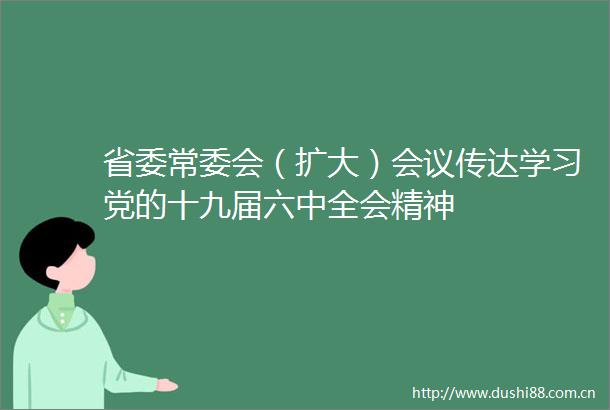 省委常委会（扩大）会议传达学习党的十九届六中全会精神