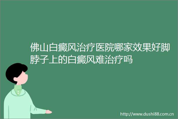 佛山白癜风治疗医院哪家效果好脚脖子上的白癜风难治疗吗