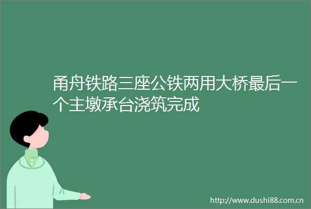 甬舟铁路三座公铁两用大桥最后一个主墩承台浇筑完成