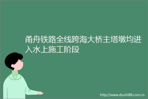 甬舟铁路全线跨海大桥主塔墩均进入水上施工阶段