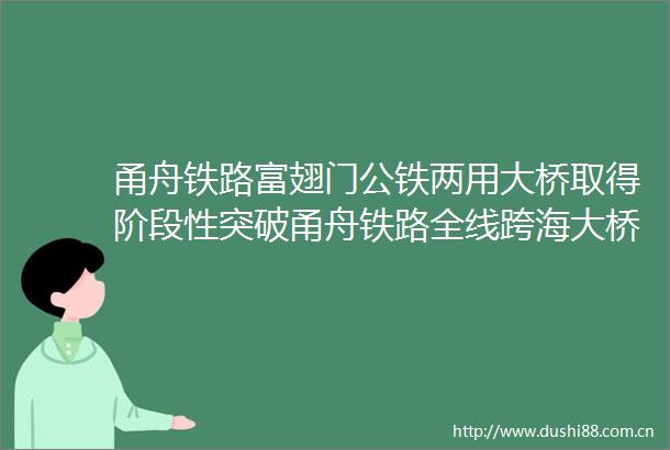 甬舟铁路富翅门公铁两用大桥取得阶段性突破甬舟铁路全线跨海大桥主塔墩全面进入水上施工阶段