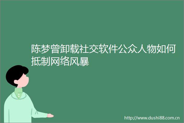 陈梦曾卸载社交软件公众人物如何抵制网络风暴