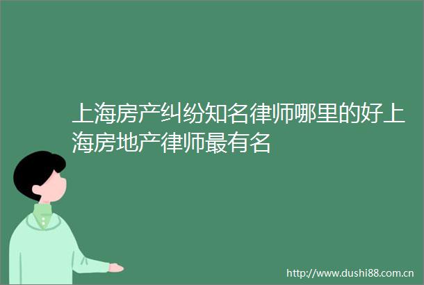 上海房产知名律师哪里的好上海房地产律师最有名