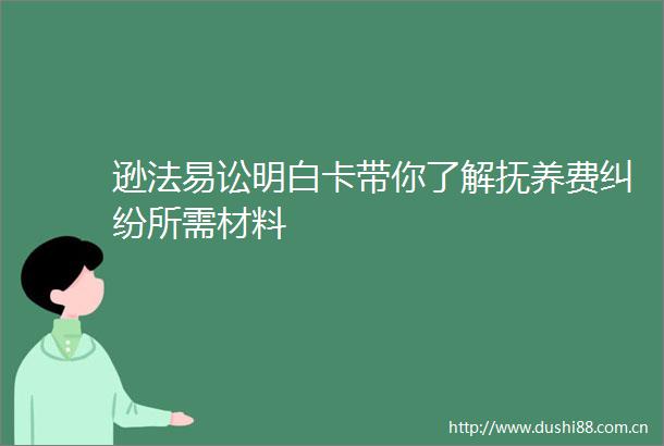 逊法易讼明白卡带你了解抚养费所需材料