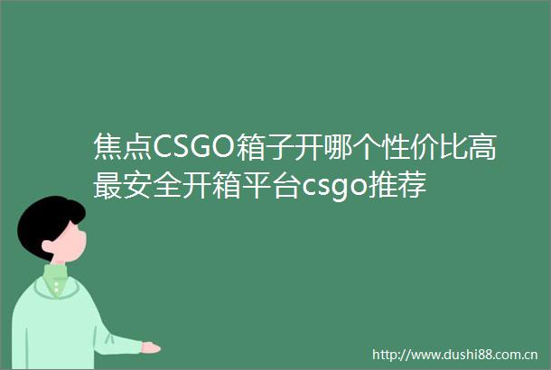 焦点CSGO箱子开哪个性价比高最安全开箱平台csgo推荐