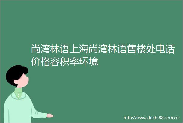 尚湾林语上海尚湾林语售楼处电话价格容积率环境