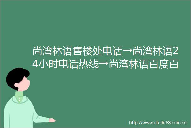 尚湾林语售楼处电话→尚湾林语24小时电话热线→尚湾林语百度百科→首页网站