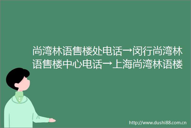 尚湾林语售楼处电话→闵行尚湾林语售楼中心电话→上海尚湾林语楼盘百科→首页网站→尚湾林语售楼处电话→24小时热线电话
