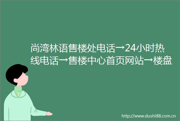 尚湾林语售楼处电话→24小时热线电话→售楼中心首页网站→楼盘百科详情