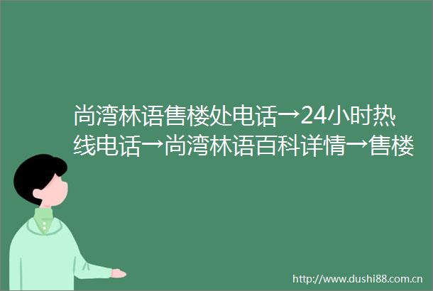 尚湾林语售楼处电话→24小时热线电话→尚湾林语百科详情→售楼中心首页网站