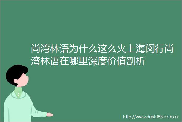 尚湾林语为什么这么火上海闵行尚湾林语在哪里深度价值剖析
