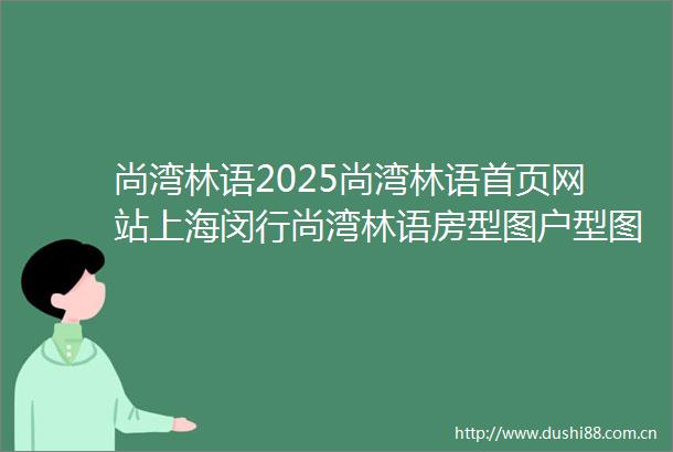 尚湾林语2025尚湾林语首页网站上海闵行尚湾林语房型图户型图小区配套