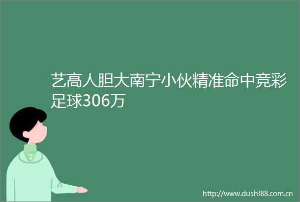艺高人胆大南宁小伙精准命中竞彩足球306万
