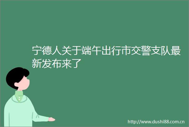 宁德人关于端午出行市支队最新发布来了