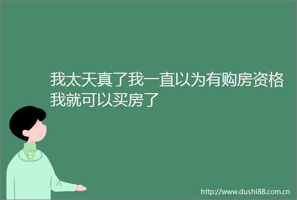 我太天真了我一直以为有购房资格我就可以买房了