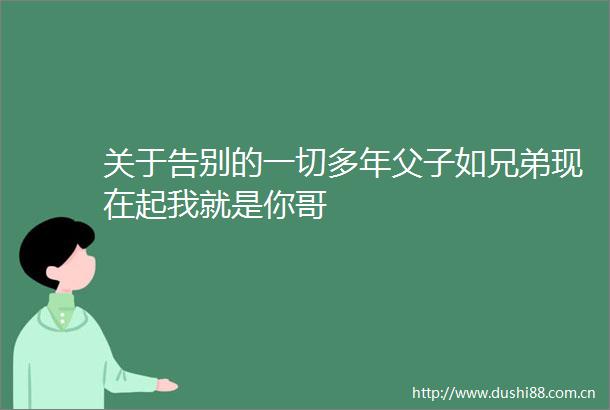 关于告别的一切多年父子如兄弟现在起我就是你哥