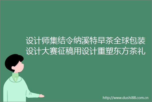 设计师集结令纳溪特早茶全球包装设计大赛征稿用设计重塑东方茶礼
