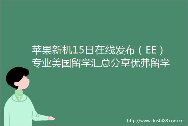 苹果新机15日在线发布（EE）专业美国留学汇总分享优弗留学