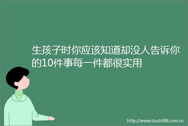 生孩子时你应该知道却没人告诉你的10件事每一件都很实用
