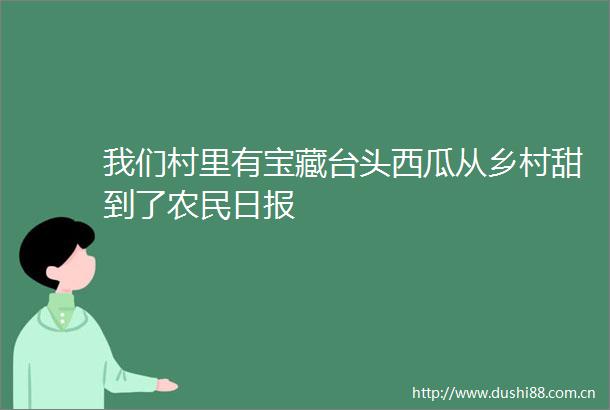 我们村里有宝藏台头西瓜从乡村甜到了农民日报