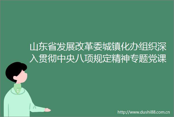 山东省发展改革委城镇化办组织深入贯彻中央八项规定精神专题党课