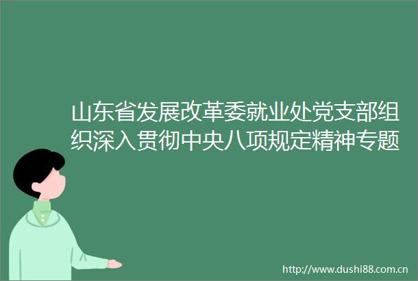 山东省发展改革委就业处党支部组织深入贯彻中央八项规定精神专题党课