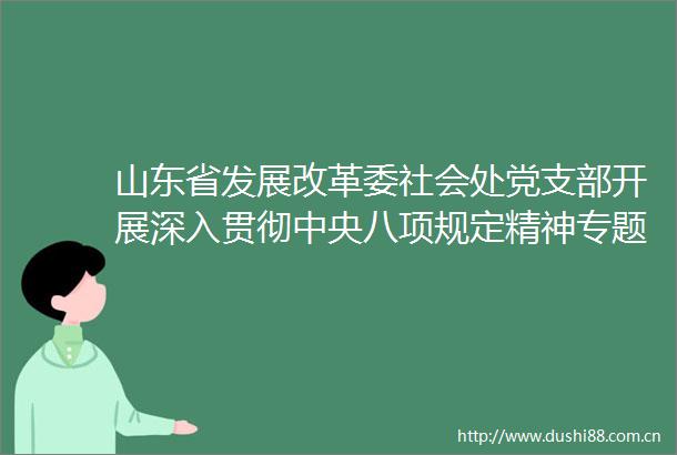 山东省发展改革委社会处党支部开展深入贯彻中央八项规定精神专题党课