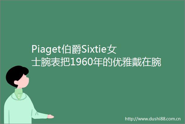 Piaget伯爵Sixtie女士腕表把1960年的优雅戴在腕间