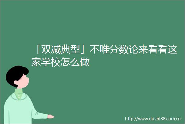「双减典型」不唯分数论来看看这家学校怎么做