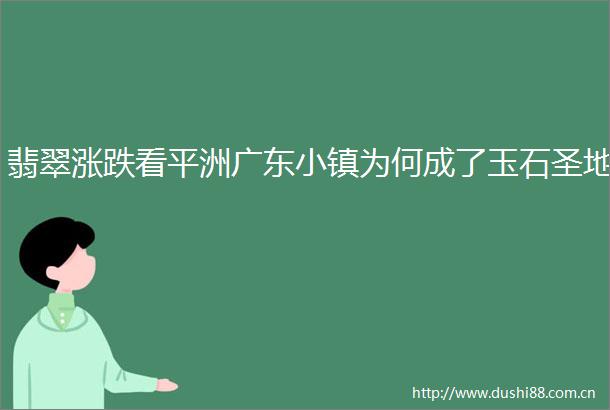 翡翠涨跌看平洲广东小镇为何成了玉石圣地